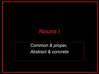 Nouns I Common & proper,  Abstract & concrete 