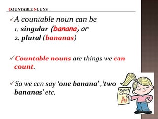  A countable

noun can be

1. singular (banana) or
2. plural (bananas)

Countable nouns are things we can
count.
So we can say ‘one banana’ ,‘two
bananas’ etc.

 