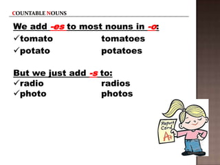 We add -es to most nouns in -o:
tomato
tomatoes
potato
potatoes
But we just add -s to:
radio
radios
photo
photos

 