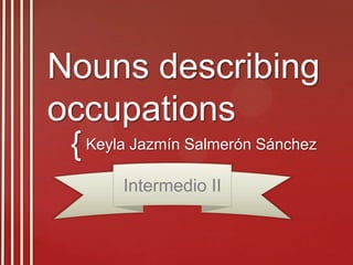 {
Nouns describing
occupations
Keyla Jazmín Salmerón Sánchez
Intermedio II
 