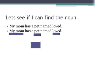 Lets see if I can find the noun
• My mom has a pet named loved.
• My mom has a pet named loved.