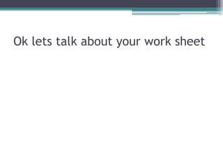Ok lets talk about your work sheet