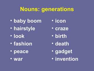 Nouns: generations
• baby boom
• hairstyle
• look
• fashion
• peace
• war
• icon
• craze
• birth
• death
• gadget
• invention
 