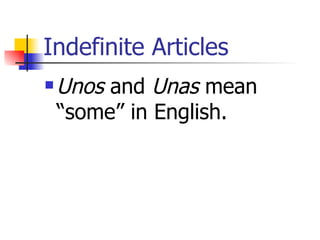 Indefinite Articles Unos  and  Unas  mean “some” in English. 