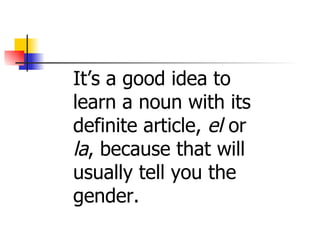 It’s a good idea to  learn a noun with its definite article,  el  or  la , because that will  usually tell you the  gender. 