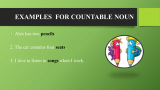 EXAMPLES FOR COUNTABLE NOUN
1. Alex has two pencils.
2. The car contains four seats.
3. I love to listen to songs when I work.
 