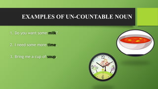 EXAMPLES OF UN-COUNTABLE NOUN
1. Do you want some milk?
2. I need some more time.
3. Bring me a cup of soup.
 