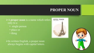 PROPER NOUN
A proper noun is a name which refers
only to a
• single person
• place or
• thing
In written English, a proper noun
always begins with capital letters.
 