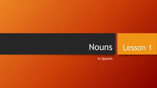 Nouns
In Spanish
Lesson 1
www.theopenlearningblog.com/spanish
 
