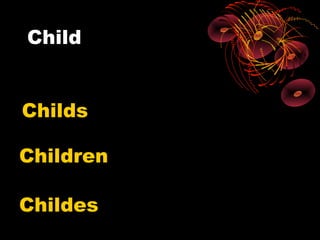 Child


Childs

Children

Childes
 