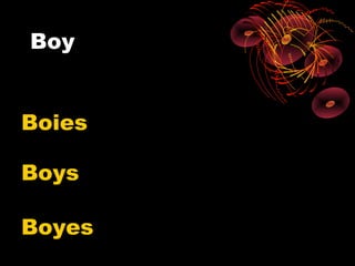 Boy


Boies

Boys

Boyes
 