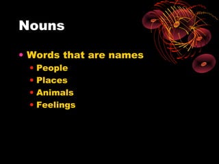 Nouns

• Words that are names
 •   People
 •   Places
 •   Animals
 •   Feelings
 