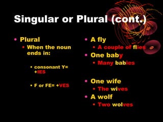 Singular or Plural (cont.)
• Plural              • A fly
  • When the noun       • A couple of flies
    ends in:          • One baby
                        • Many babies
    • consonant Y=
      +IES

                      • One wife
    • F or FE= +VES
                        • The wives
                      • A wolf
                        • Two wolves
 