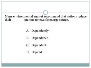 Many environmental analyst recommend that nations reduce
their ______ on non-renewable energy source.
A. Dependently
B. Dependence
C. Dependent
D. Depend
 