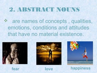 2. ABSTRACT NOUNS 
 are names of concepts , qualities, 
emotions, conditions and attitudes 
that have no material existence. 
fear love happiness 
 