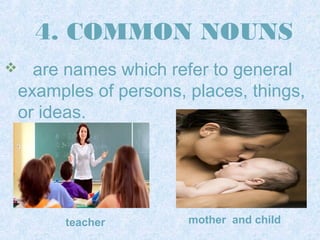 4. COMMON NOUNS 
 are names which refer to general 
examples of persons, places, things, 
or ideas. 
teacher mother and child 
 