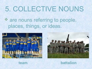 5. COLLECTIVE NOUNS 
 are nouns referring to people, 
places, things, or ideas. 
team battalion 
 
