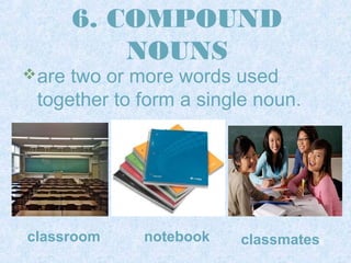6. COMPOUND 
NOUNS 
are two or more words used 
together to form a single noun. 
classroom notebook classmatess 
 