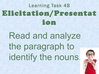 Learning Task 4B 
Elicitation/Presentat 
ion 
Read and analyze 
the paragraph to 
identify the nouns. 
 