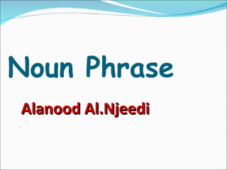 Noun Phrase Alanood Al.Njeedi 