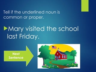 Tell if the underlined noun is
common or proper.
Mary visited the school
last Friday.
Next
Sentence
 