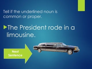 Tell if the underlined noun is
common or proper.
The President rode in a
limousine.
Next
Sentence
 