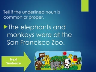 Tell if the underlined noun is
common or proper.
The elephants and
monkeys were at the
San Francisco Zoo.
Next
Sentence
 