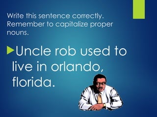 Write this sentence correctly.
Remember to capitalize proper
nouns.
Uncle rob used to
live in orlando,
florida.
 