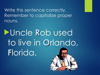 Write this sentence correctly.
Remember to capitalize proper
nouns.
Uncle R
Rob used
to live in O
Orlando,
F
Florida.
 