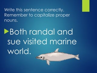 Write this sentence correctly.
Remember to capitalize proper
nouns.
Both randal and
sue visited marine
world.
 