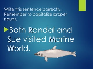 Write this sentence correctly.
Remember to capitalize proper
nouns.
Both R
Randal and
S
Sue visited M
Marine
W
World.
 