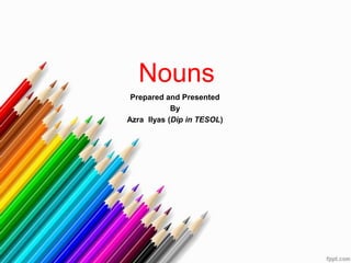 Nouns
Prepared and Presented
By
Azra Ilyas (Dip in TESOL)
 