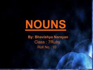 NOUNS
By: Bhavishya Narayan
Roll No. :10
Class : 7Ruby
 
