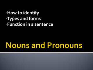-How to identify
-Types and forms
-Function in a sentence
 
