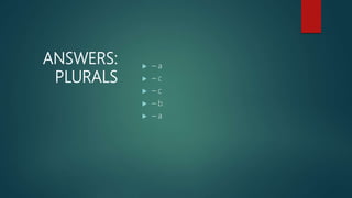 ANSWERS:
PLURALS
 – a
 – c
 – c
 – b
 – a
 