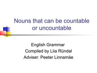 Nouns that can be countable
      or uncountable

      English Grammar
    Compiled by Liia Ründal
   Adviser: Peeter Linnamäe
 