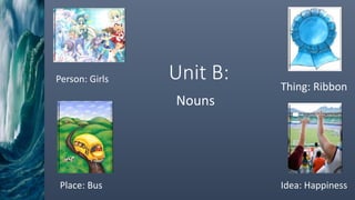 Unit B: 
Nouns 
Person: Girls 
Thing: Ribbon 
Place: Bus Idea: Happiness 
 