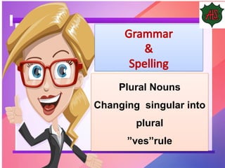 Plural Nouns
Changing singular into
plural
”ves”rule
Grammar
&
Spelling
 