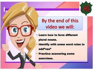 • Learn how to form different
plural nouns.
• Identify with some word rules to
add”ves”
• Practice answering some
exercises.
By the end of this
video we will:
 