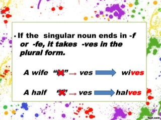 • If the singular noun ends in -f
or -fe, it takes -ves in the
plural form.
A wife “fe” ves wives
A half “f” ves halves
 