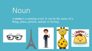 Noun
A noun is a naming word. It can be the name of a
thing, place, person, animal or feeling.
 