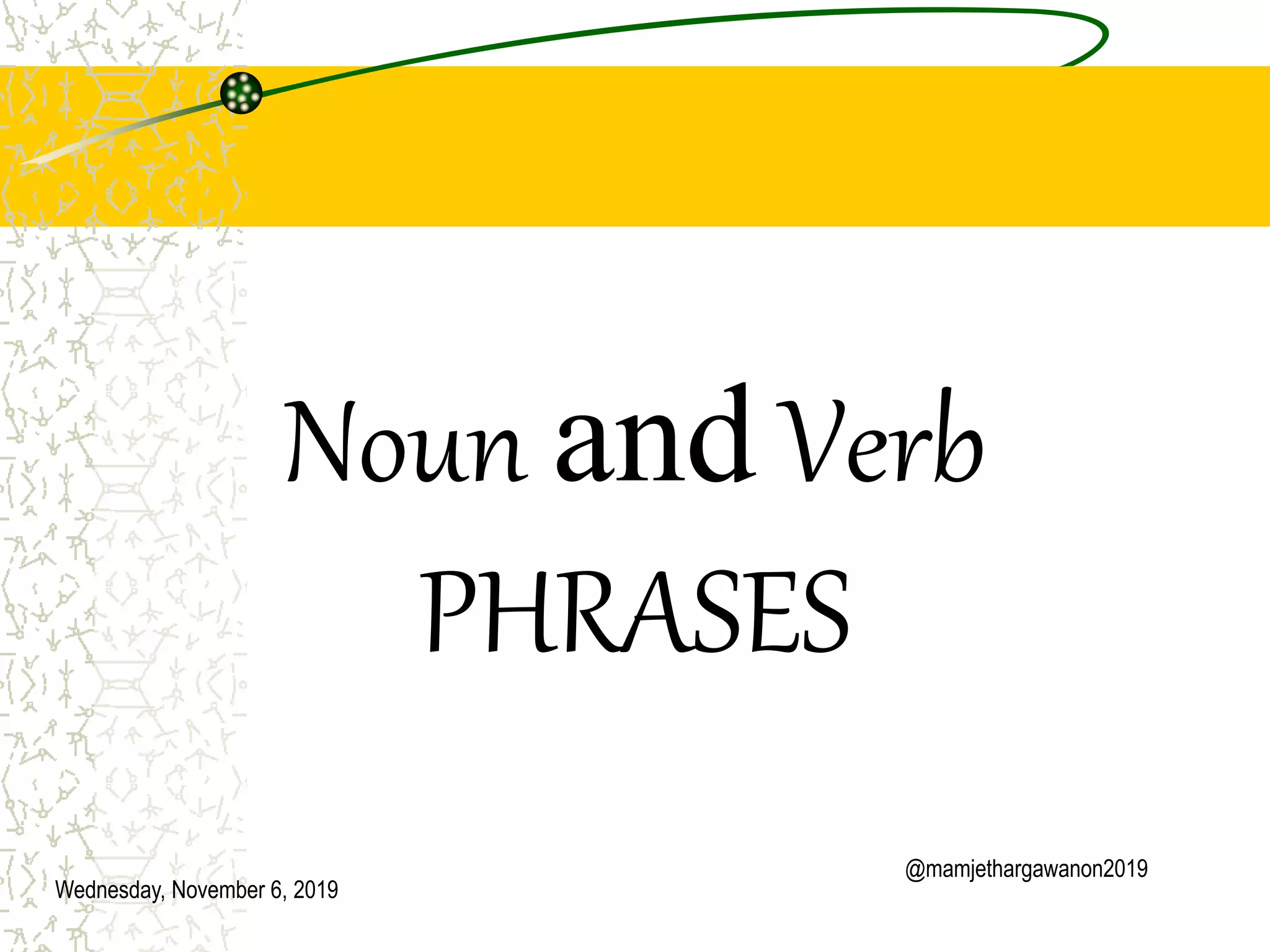 Wednesday, November 6, 2019
@mamjethargawanon2019
Noun and Verb
PHRASES
 