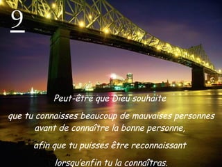 9 Peut-être que Dieu souhaite  que tu connaisses beaucoup de mauvaises personnes avant de connaître la bonne personne,  afin que tu puisses être reconnaissant  lorsqu’enfin tu la connaîtras. 