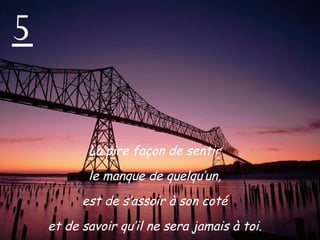 5 La pire façon de sentir  le manque de quelqu’un,  est de s’assoir à son coté  et de savoir qu’il ne sera jamais à toi.  