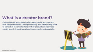 Creator brands are created to innovate, inspire and connect
with people emotions through creativity and artistry; they tend
to perfect all the small details of their products and services,
mostly seen in industries related to art, music, and creativity.
What is a creator brand?
Nour Boustani | Nourb.com
 