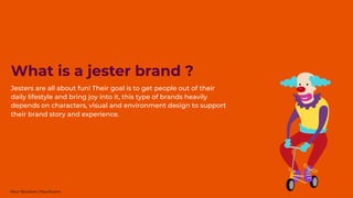 Jesters are all about fun! Their goal is to get people out of their
daily lifestyle and bring joy into it, this type of brands heavily
depends on characters, visual and environment design to support
their brand story and experience.
What is a jester brand ?
Nour Boustani | Nourb.com
 