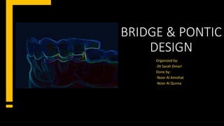 BRIDGE & PONTIC
DESIGN
Organized by:
-Dt Sarah Omari
Done by:
-Noor Al Amishat
-Noor Al Qunna
 