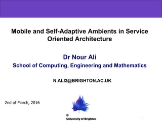 1
Mobile and Self-Adaptive Ambients in Service
Oriented Architecture
Dr Nour Ali
School of Computing, Engineering and Mathematics
2nd of March, 2016
N.ALI2@BRIGHTON.AC.UK
 