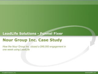 LeadLife Solutions - Funnel Fixer

Nour Group Inc. Case Study
How the Nour Group Inc. closed a $48,000 engagement in
one week using LeadLife
 