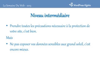 WordPressAlgérieLa Semaine Du Web - 2013
Niveau intermédiaire
• Prendre toutes les précautions nécessaire à la protection de
votre site, c’est bien.
Mais
• Ne pas exposer vos données sensibles aux grand soleil, c’est
encore mieux.
 